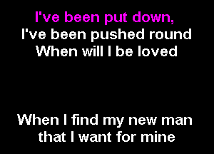 I've been put down,
I've been pushed round
When will I be loved

When I find my new man
that I want for mine