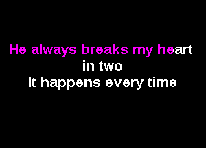 He always breaks my heart
in two

It happens every time