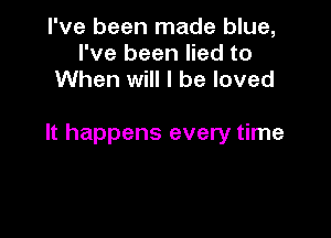 I've been made blue,
I've been lied to
When will I be loved

It happens every time
