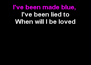 I've been made blue,
I've been lied to
When will I be loved