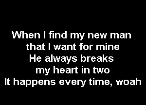 When I find my new man
that I want for mine
He always breaks
my heart in two
It happens every time, woah