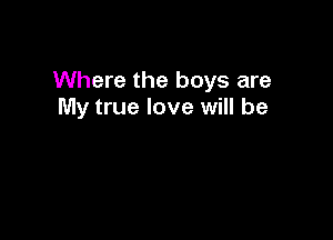 Where the boys are
My true love will be