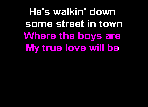 He's walkin' down
some street in town
Where the boys are
My true love will be