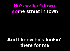 He's walkin' down
some street in town

And I know he's Iookin'
there for me