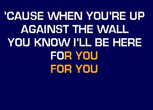 'CAUSE WHEN YOU'RE UP
AGAINST THE WALL
YOU KNOW I'LL BE HERE
FOR YOU
FOR YOU