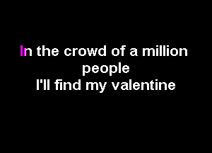 In the crowd of a million
people

I'll find my valentine