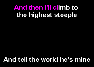 And then I'll climb to
the highest steeple

And tell the world he's mine