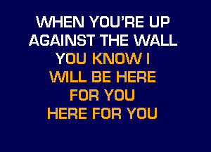 WHEN YOU'RE UP
AGAINST THE WALL
YOU KNOWI
WLL BE HERE
FOR YOU
HERE FOR YOU