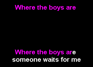 Where the boys are

Where the boys are
someone waits for me
