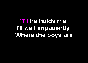 'Til he holds me
I'll wait impatiently

Where the boys are