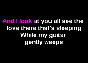 And I look at you all see the
love there that's sleeping

While my guitar
gently weeps