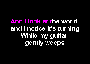 And I look at the world
and I notice it's turning

While my guitar
gently weeps