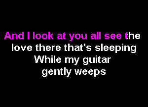 And I look at you all see the
love there that's sleeping

While my guitar
gently weeps