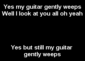 Yes my guitar gently weeps
Well I look at you all oh yeah

Yes but still my guitar

gently weeps