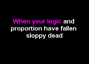 When your logic and
proportion have fallen

sloppy dead