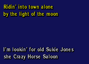 Ridin' into town alone
by the light of the moon

I'm lookin' for old Sukie Jones
she Crazy Horse Saloon