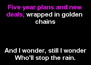 Five year plans and new
deals, wrapped in golden
chains

And I wonder, still I wonder
Who'll stop the rain.