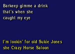 Barkeep gimme a drink
that's when she
caught my eye

I'm lookin' for old Sukie Jones
she Crazy Horse Saloon