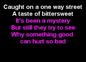 Caught on a one way street
A taste of bittersweet
It's been a mystery
But still they try to see
Why something good
can hurt so bad