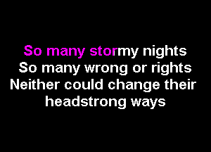 So many stormy nights
So many wrong or rights
Neither could change their
headstrong ways