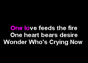 One love feeds the fire

One heart bears desire
Wonder Who's Crying Now