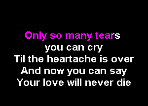 Only so many tears
you can cry

Til the heartache is over
And now you can say
Your love will never die