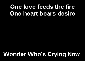 One love feeds the fire
One heart bears desire

Wonder Who's Crying Now