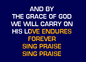 AND BY
THE GRACE OF GOD
WE WILL CARRY ON
HIS LOVE ENDURES
FOREVER
SING PRAISE
SING PRAISE