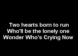 Two hearts born to run

Who'll be the lonely one
Wonder Who's Crying Now
