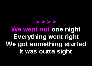 ????

We went out one night
Everything went right
We got something started
It was outta sight