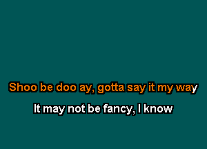 Shoo be doo ay, gotta say it my way

It may not be fancy, I know