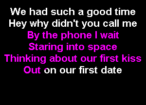 We had such a good time
Hey why didn't you call me
By the phone I wait
Staring into space
Thinking about our first kiss
Out on our first date