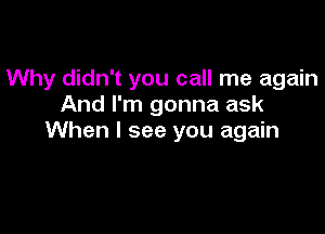 Why didn't you call me again
And I'm gonna ask

When I see you again