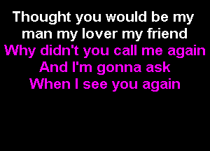 Thought you would be my
man my lover my friend
Why didn't you call me again
And I'm gonna ask
When I see you again