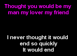 Thought you would be my
man my lover my friend

I never thought it would
end so quickly
It would end