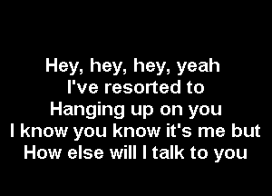 Hey, hey, hey, yeah
I've resorted to

Hanging up on you
I know you know it's me but
How else will I talk to you