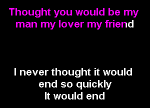 Thought you would be my
man my lover my friend

I never thought it would
end so quickly
It would end