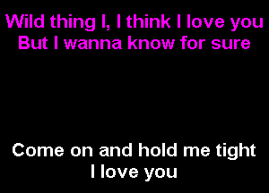 Wild thing I, I think I love you
But I wanna know for sure

Come on and hold me tight
I love you