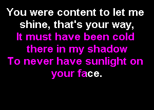 You were content to let me
shine, that's your way,
It must have been cold
there in my shadow
To never have sunlight on
your face.