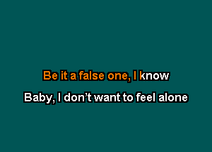 Be it a false one, I know

Baby, I don't want to feel alone
