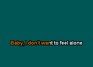 Baby, I don't want to feel alone