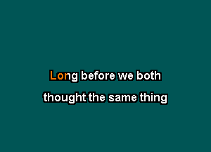 Long before we both

thought the same thing