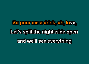 So pour me a drink, oh, love,

Lefs split the nightwide open

and we'll see everything