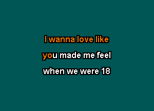 I wanna love like

you made me feel

when we were 18