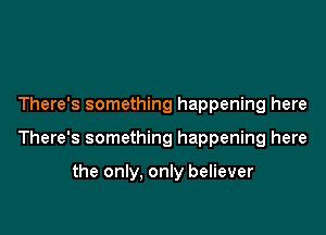 There's something happening here

There's something happening here

the only, only believer