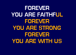 FOREVER
YOU ARE FAITHFUL
FOREVER

YOU ARE STRONG
FOREVER
YOU ARE WITH US