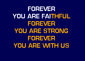 FOREVER
YOU ARE FAITHFUL
FOREVER

YOU ARE STRONG
FOREVER
YOU ARE WITH US