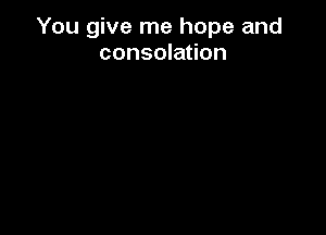 You give me hope and
consolation