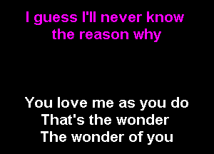 I guess I'll never know
the reason why

You love me as you do
That's the wonder
The wonder of you