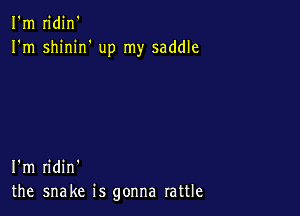 I'm n'din'
I'm shinirf up my saddle

I'm ridin'
the snake is gonna rattle